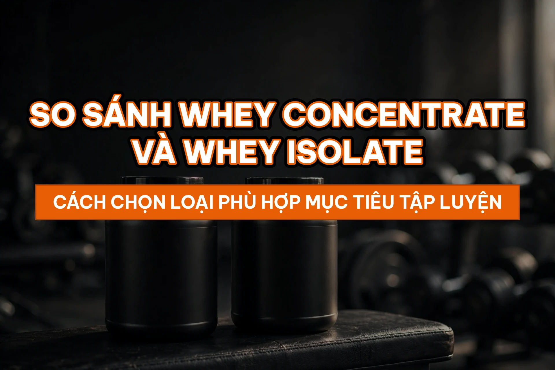 So sánh whey concentrate và isolate — cách chọn loại phù hợp mục tiêu tập luyện